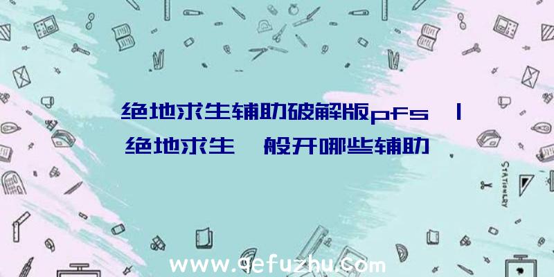 「绝地求生辅助破解版pfs」|绝地求生一般开哪些辅助